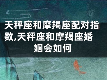 天秤座和摩羯座配对指数,天秤座和摩羯座婚姻会如何
