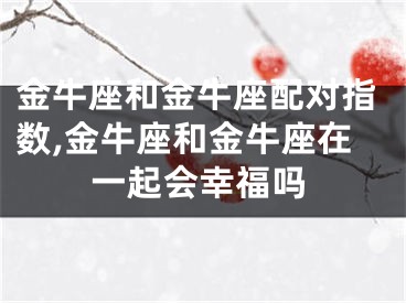 金牛座和金牛座配对指数,金牛座和金牛座在一起会幸福吗