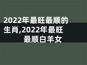 2022年最旺最顺的生肖,2022年最旺最顺白羊女