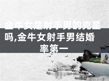 金牛女是射手男的克星吗,金牛女射手男结婚率第一