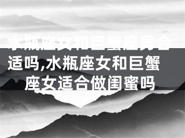 水瓶座女和巨蟹座男合适吗,水瓶座女和巨蟹座女适合做闺蜜吗