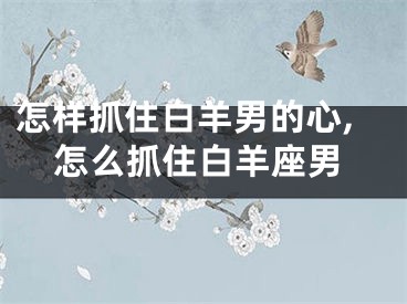 怎样抓住白羊男的心,怎么抓住白羊座男