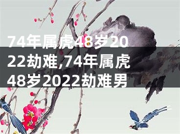 74年属虎48岁2022劫难,74年属虎48岁2022劫难男