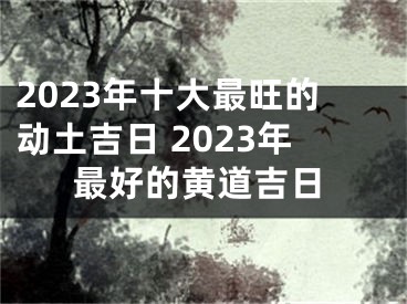 2023年十大最旺的动土吉日 2023年最好的黄道吉日