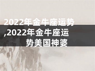2022年金牛座运势,2022年金牛座运势美国神婆