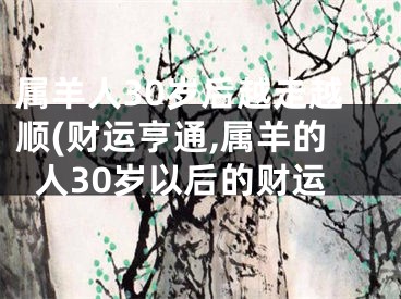 属羊人30岁后越走越顺(财运亨通,属羊的人30岁以后的财运