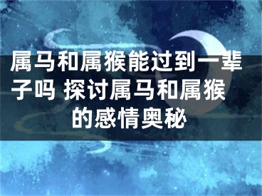 属马和属猴能过到一辈子吗 探讨属马和属猴的感情奥秘