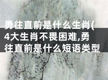 勇往直前是什么生肖(4大生肖不畏困难,勇往直前是什么短语类型