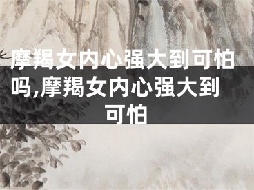 摩羯女内心强大到可怕吗,摩羯女内心强大到可怕