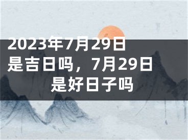 2023年7月29日是吉日吗，7月29日是好日子吗