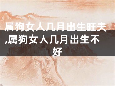属狗女人几月出生旺夫,属狗女人几月出生不好
