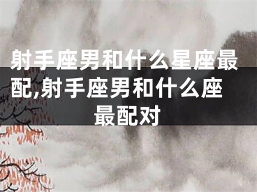 射手座男和什么星座最配,射手座男和什么座最配对