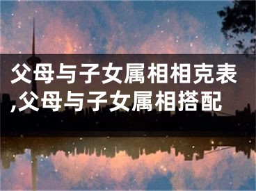 父母与子女属相相克表,父母与子女属相搭配