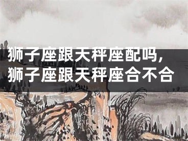 狮子座跟天秤座配吗,狮子座跟天秤座合不合
