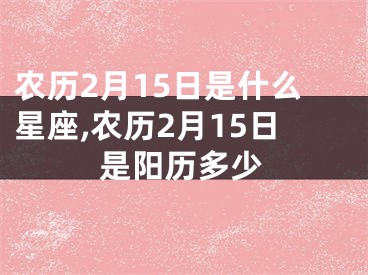农历2月15日是什么星座,农历2月15日是阳历多少