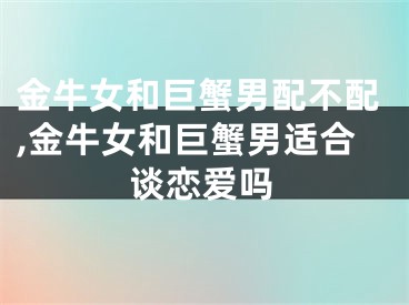 金牛女和巨蟹男配不配,金牛女和巨蟹男适合谈恋爱吗