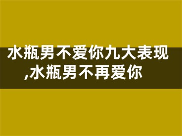 水瓶男不爱你九大表现,水瓶男不再爱你