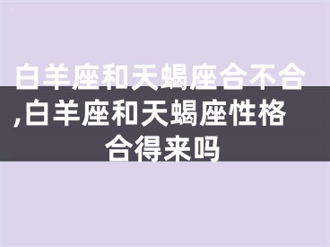 白羊座和天蝎座合不合,白羊座和天蝎座性格合得来吗