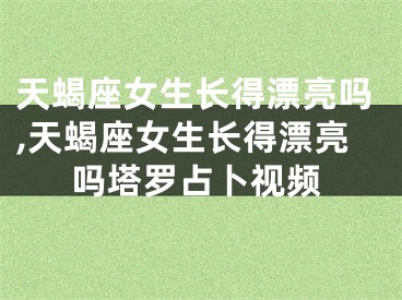 天蝎座女生长得漂亮吗,天蝎座女生长得漂亮吗塔罗占卜视频
