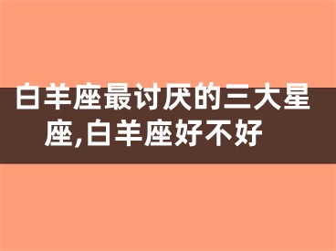 白羊座最讨厌的三大星座,白羊座好不好