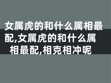 女属虎的和什么属相最配,女属虎的和什么属相最配,相克相冲呢