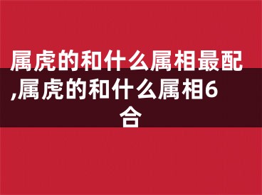 属虎的和什么属相最配,属虎的和什么属相6合