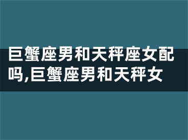 巨蟹座男和天秤座女配吗,巨蟹座男和天秤女