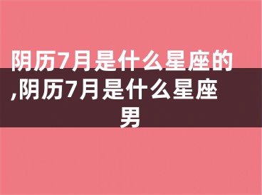 阴历7月是什么星座的,阴历7月是什么星座男