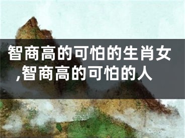 智商高的可怕的生肖女,智商高的可怕的人