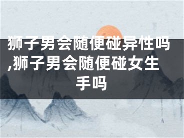 狮子男会随便碰异性吗,狮子男会随便碰女生手吗
