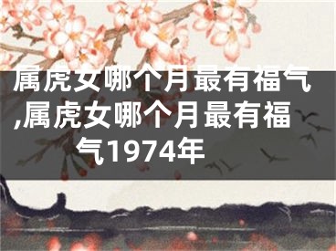 属虎女哪个月最有福气,属虎女哪个月最有福气1974年