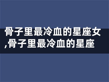 骨子里最冷血的星座女,骨子里最冷血的星座