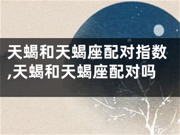 天蝎和天蝎座配对指数,天蝎和天蝎座配对吗