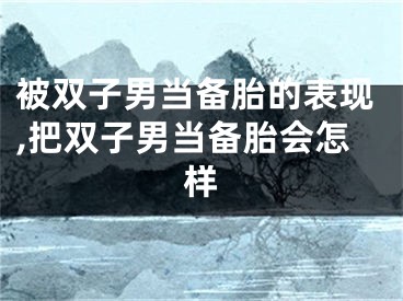 被双子男当备胎的表现,把双子男当备胎会怎样