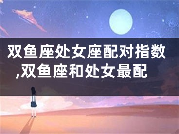 双鱼座处女座配对指数,双鱼座和处女最配