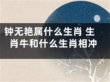 钟无艳属什么生肖 生肖牛和什么生肖相冲