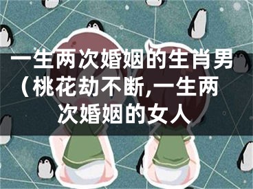 一生两次婚姻的生肖男（桃花劫不断,一生两次婚姻的女人
