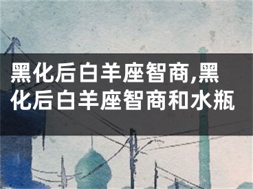 黑化后白羊座智商,黑化后白羊座智商和水瓶