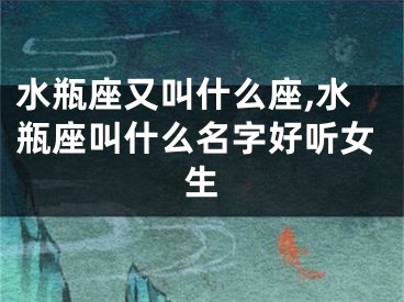 水瓶座又叫什么座,水瓶座叫什么名字好听女生