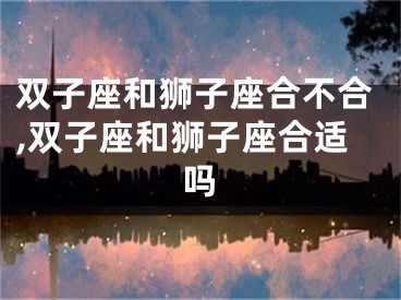 双子座和狮子座合不合,双子座和狮子座合适吗