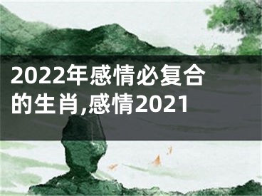 2022年感情必复合的生肖,感情2021
