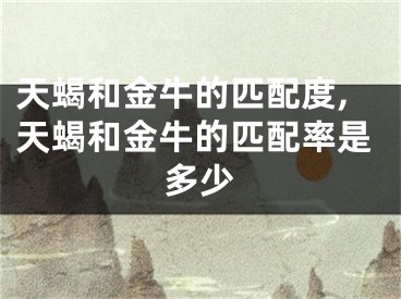 天蝎和金牛的匹配度,天蝎和金牛的匹配率是多少