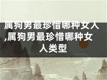 属狗男最珍惜哪种女人,属狗男最珍惜哪种女人类型