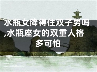 水瓶女降得住双子男吗,水瓶座女的双重人格多可怕