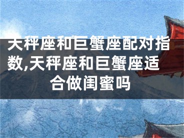 天秤座和巨蟹座配对指数,天秤座和巨蟹座适合做闺蜜吗
