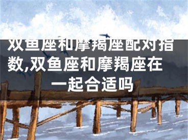 双鱼座和摩羯座配对指数,双鱼座和摩羯座在一起合适吗