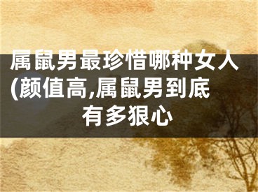 属鼠男最珍惜哪种女人(颜值高,属鼠男到底有多狠心