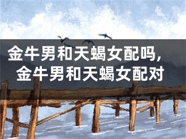 金牛男和天蝎女配吗,金牛男和天蝎女配对