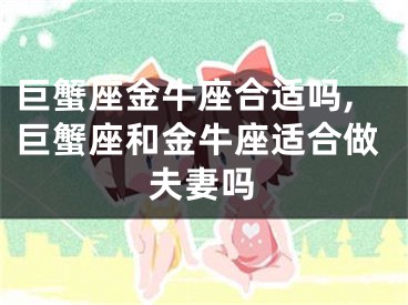 巨蟹座金牛座合适吗,巨蟹座和金牛座适合做夫妻吗