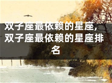 双子座最依赖的星座,双子座最依赖的星座排名